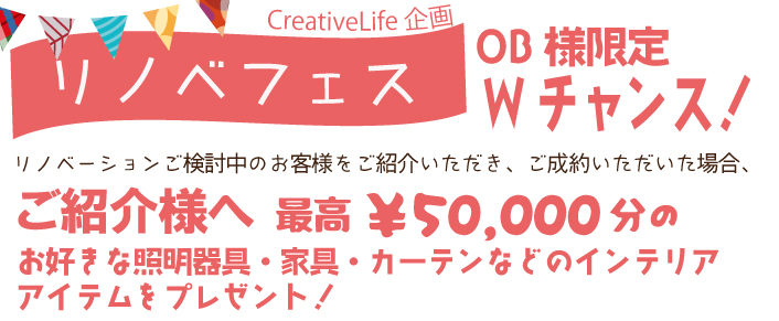 CreativeLife企画「リノベフェス」OB様限定Wチャンス！リノベーションをご検討中のお客様をご紹介いただき、ご成約いただいた場合、ご紹介者様へ、最高5万円分のインテリアアイテムプレゼント！